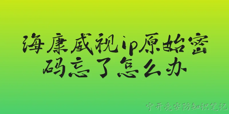 海康威视ip原始密码忘了怎么办